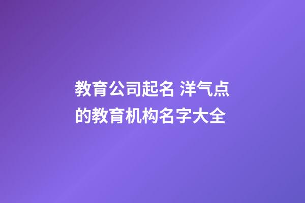 教育公司起名 洋气点的教育机构名字大全